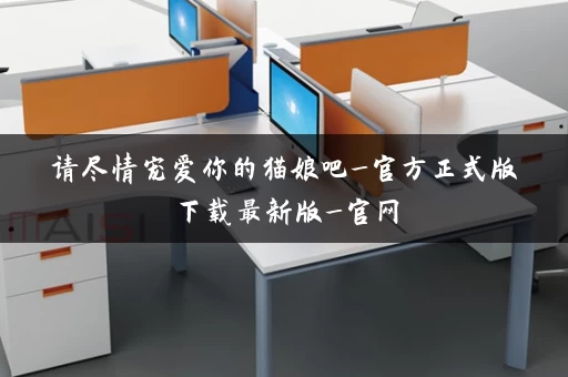 请尽情宠爱你的猫娘吧_官方正式版下载最新版_官网