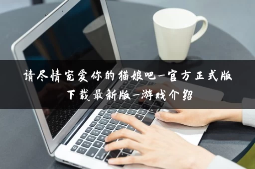 请尽情宠爱你的猫娘吧_官方正式版下载最新版_游戏介绍