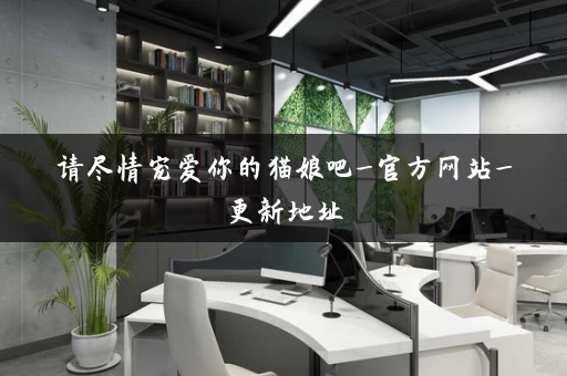 请尽情宠爱你的猫娘吧_官方网站_更新地址 请尽情宠爱你的猫娘吧_官方网站_更新地址