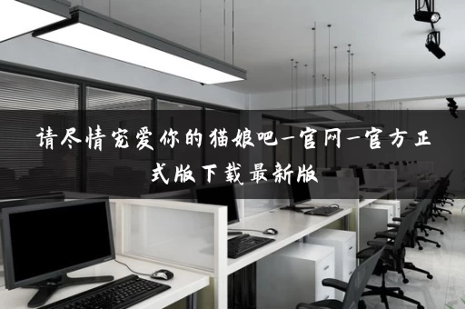 请尽情宠爱你的猫娘吧_官网_官方正式版下载最新版 请尽情宠爱你的猫娘吧_官网_官方正式版下载最新版