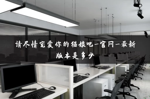 请尽情宠爱你的猫娘吧_官网_最新版本是多少 请尽情宠爱你的猫娘吧_官网_最新版本是多少