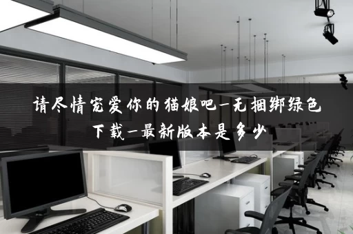 请尽情宠爱你的猫娘吧_无捆绑绿色下载_最新版本是多少 请尽情宠爱你的猫娘吧_无捆绑绿色下载_最新版本是多少