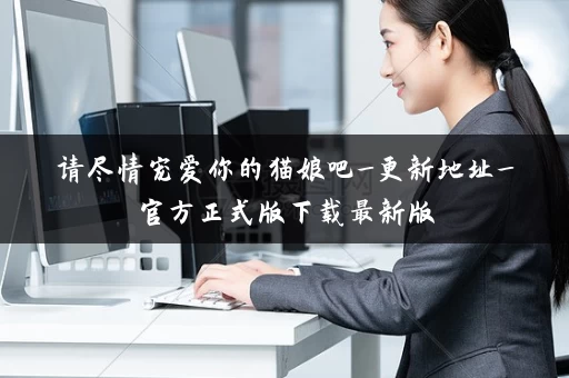 请尽情宠爱你的猫娘吧_更新地址_官方正式版下载最新版