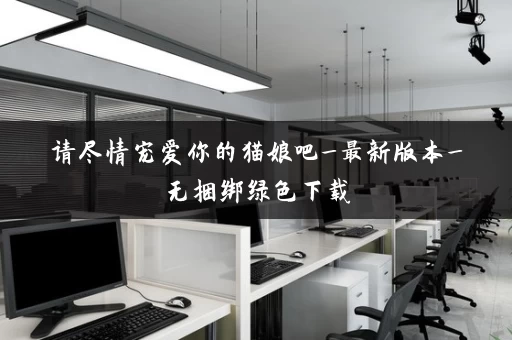 请尽情宠爱你的猫娘吧_最新版本_无捆绑绿色下载