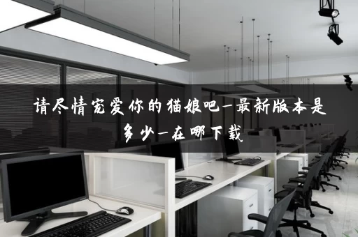 请尽情宠爱你的猫娘吧_最新版本是多少_在哪下载