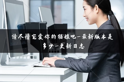 请尽情宠爱你的猫娘吧_最新版本是多少_更新日志