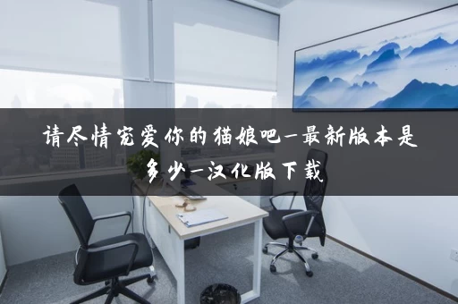 请尽情宠爱你的猫娘吧_最新版本是多少_汉化版下载