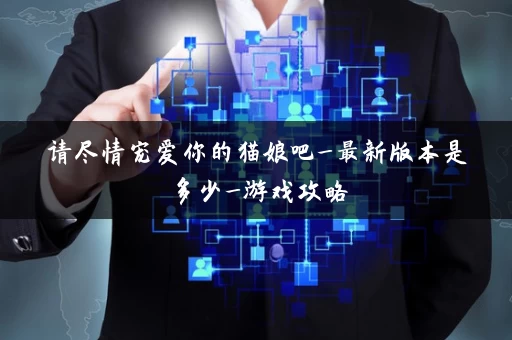 请尽情宠爱你的猫娘吧_最新版本是多少_游戏攻略 请尽情宠爱你的猫娘吧_最新版本是多少_游戏攻略