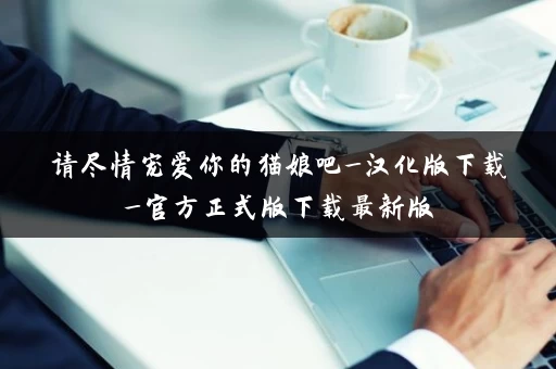 请尽情宠爱你的猫娘吧_汉化版下载_官方正式版下载最新版