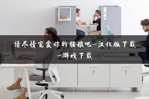 请尽情宠爱你的猫娘吧_汉化版下载_游戏下载 请尽情宠爱你的猫娘吧_汉化版下载_游戏下载