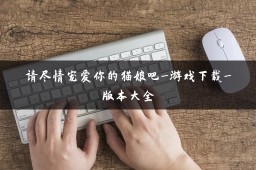 请尽情宠爱你的猫娘吧_游戏下载_版本大全