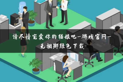 请尽情宠爱你的猫娘吧_游戏官网_无捆绑绿色下载