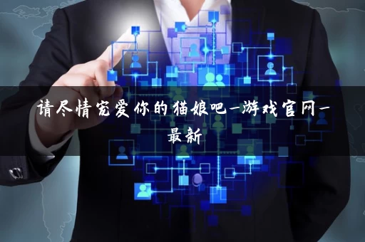 请尽情宠爱你的猫娘吧_游戏官网_最新