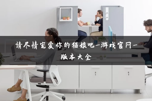 请尽情宠爱你的猫娘吧_游戏官网_版本大全