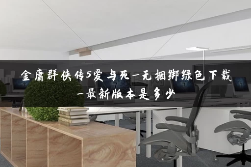 金庸群侠传5爱与死_无捆绑绿色下载_最新版本是多少