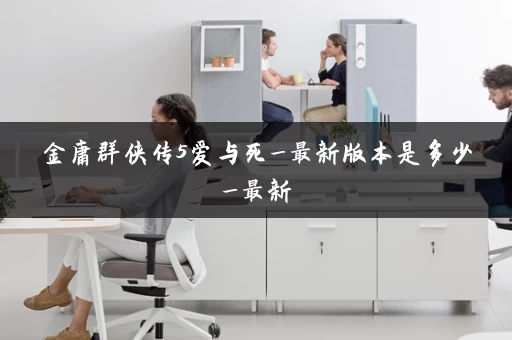 金庸群侠传5爱与死_最新版本是多少_最新