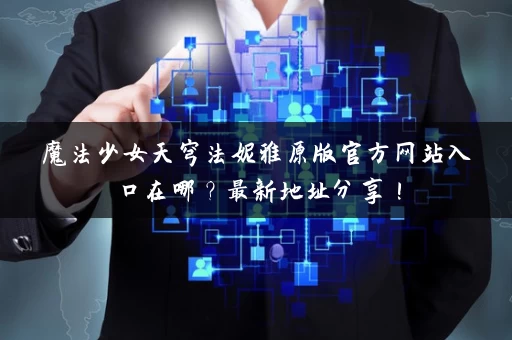 魔法少女天穹法妮雅原版官方网站入口在哪？最新地址分享！