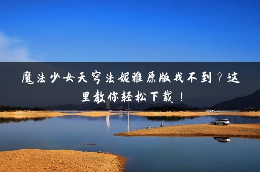 魔法少女天穹法妮雅原版找不到？这里教你轻松下载！