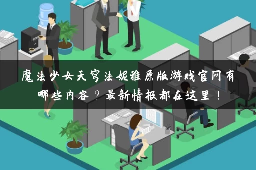 魔法少女天穹法妮雅原版游戏官网有哪些内容？最新情报都在这里！