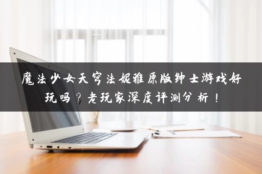 魔法少女天穹法妮雅原版绅士游戏好玩吗？老玩家深度评测分析！