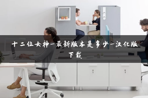 十二位女神_最新版本是多少_汉化版下载 十二位女神_最新版本是多少_汉化版下载