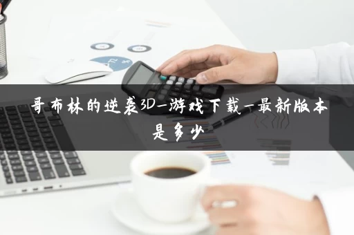 哥布林的逆袭3D_游戏下载_最新版本是多少