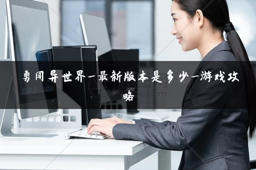 勇闯异世界_最新版本是多少_游戏攻略 勇闯异世界_最新版本是多少_游戏攻略