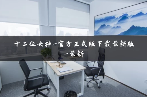 十二位女神_官方正式版下载最新版_最新 十二位女神_官方正式版下载最新版_最新