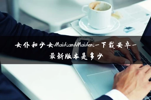 女仆和少女MaidsandMaidens_下载安卓_最新版本是多少