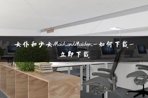 女仆和少女MaidsandMaidens_如何下载_立即下载 女仆和少女MaidsandMaidens_如何下载_立即下载