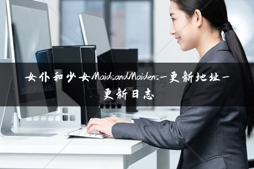 女仆和少女MaidsandMaidens_更新地址_更新日志 女仆和少女MaidsandMaidens_更新地址_更新日志