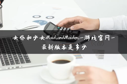 女仆和少女MaidsandMaidens_游戏官网_最新版本是多少 女仆和少女MaidsandMaidens_游戏官网_最新版本是多少
