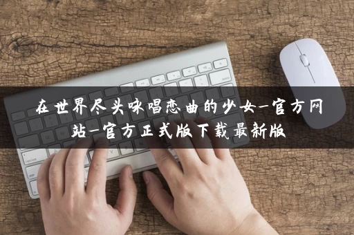 在世界尽头咏唱恋曲的少女_官方网站_官方正式版下载最新版