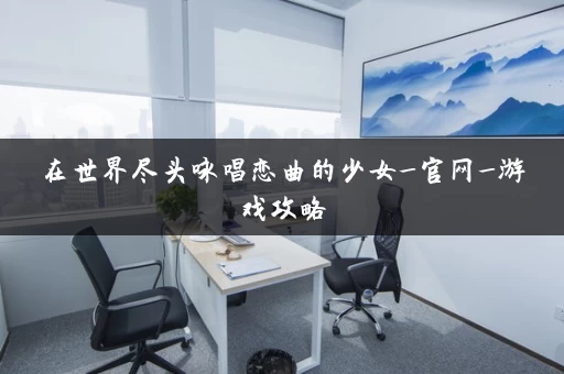 在世界尽头咏唱恋曲的少女_官网_游戏攻略