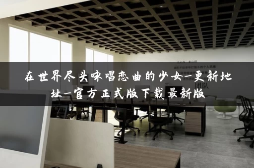 在世界尽头咏唱恋曲的少女_更新地址_官方正式版下载最新版