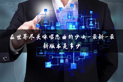 在世界尽头咏唱恋曲的少女_最新_最新版本是多少