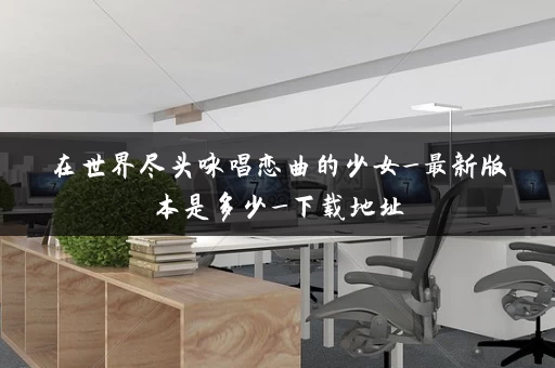 在世界尽头咏唱恋曲的少女_最新版本是多少_下载地址