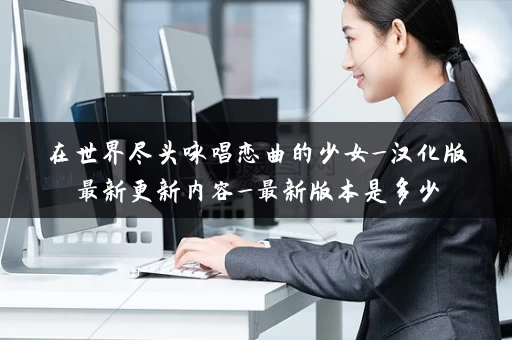 在世界尽头咏唱恋曲的少女_汉化版最新更新内容_最新版本是多少