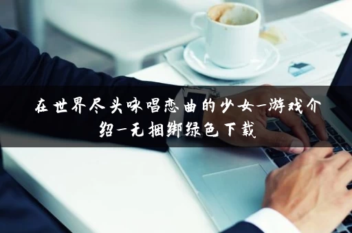 在世界尽头咏唱恋曲的少女_游戏介绍_无捆绑绿色下载 在世界尽头咏唱恋曲的少女_游戏介绍_无捆绑绿色下载