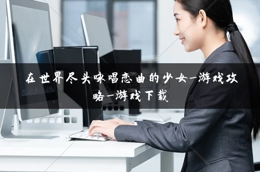 在世界尽头咏唱恋曲的少女_游戏攻略_游戏下载