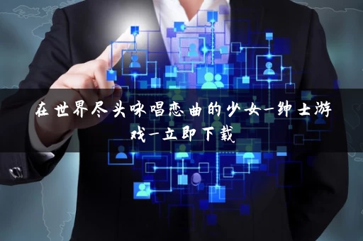 在世界尽头咏唱恋曲的少女_绅士游戏_立即下载