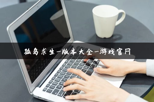 孤岛求生_版本大全_游戏官网 孤岛求生_版本大全_游戏官网