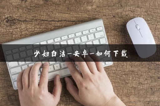 少妇白洁_安卓_如何下载 少妇白洁_安卓_如何下载