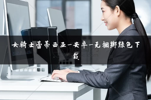 女骑士蕾蒂西亚_安卓_无捆绑绿色下载 女骑士蕾蒂西亚_安卓_无捆绑绿色下载