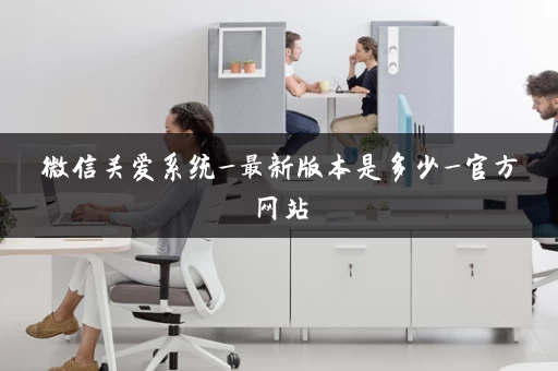 微信关爱系统_最新版本是多少_官方网站