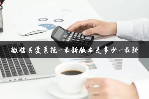 微信关爱系统_最新版本是多少_最新