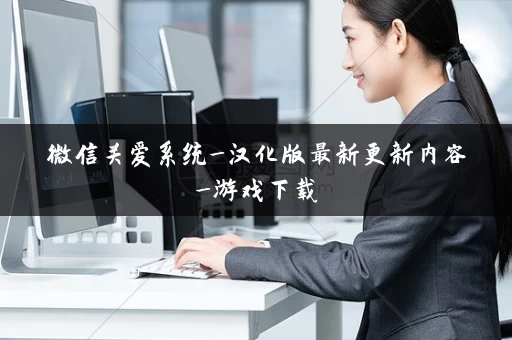 微信关爱系统_汉化版最新更新内容_游戏下载