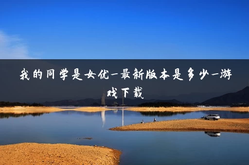 我的同学是女优_最新版本是多少_游戏下载