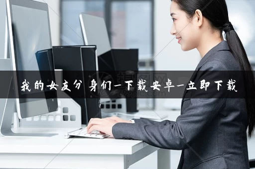 我的女友分身们_下载安卓_立即下载