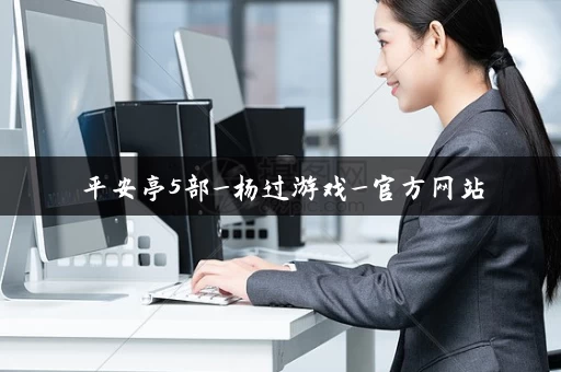 平安亭5部_杨过游戏_官方网站